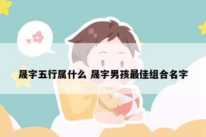 晟字五行属什么 晟字男孩最佳组合名字