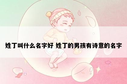 姓丁叫什么名字好 姓丁的男孩有诗意的名字