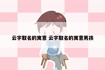 云字取名的寓意 云字取名的寓意男孩