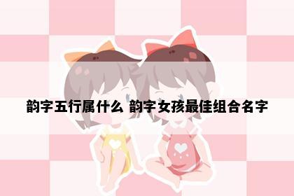 韵字五行属什么 韵字女孩最佳组合名字