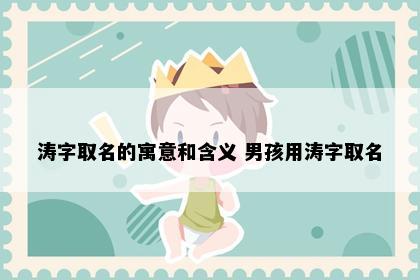 涛字取名的寓意和含义 男孩用涛字取名