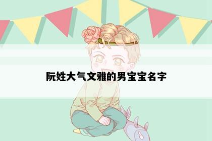 阮姓大气文雅的男宝宝名字