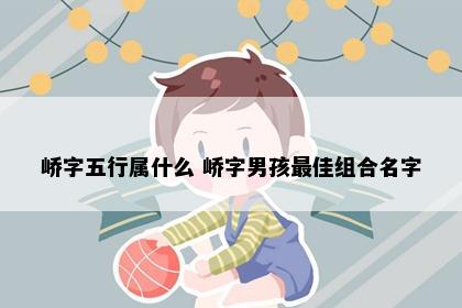 峤字五行属什么 峤字男孩最佳组合名字