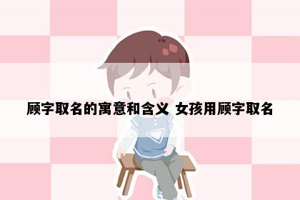 顾字取名的寓意和含义 女孩用顾字取名