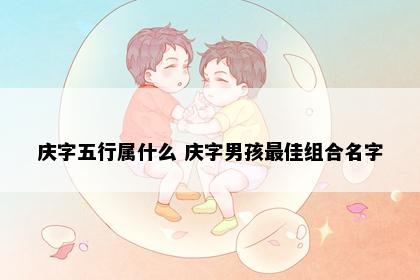 庆字五行属什么 庆字男孩最佳组合名字