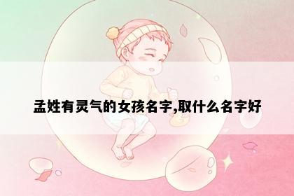 孟姓有灵气的女孩名字,取什么名字好