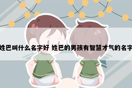 姓巴叫什么名字好 姓巴的男孩有智慧才气的名字