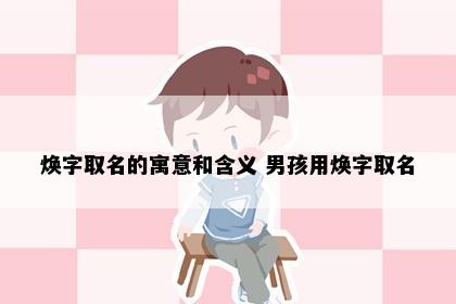焕字取名的寓意和含义 男孩用焕字取名