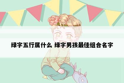 绿字五行属什么 绿字男孩最佳组合名字
