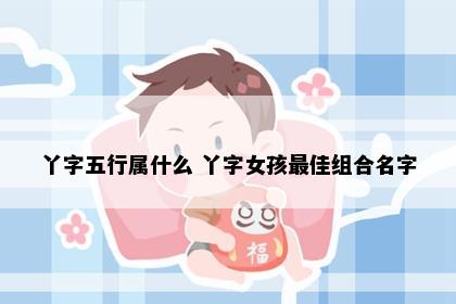 丫字五行属什么 丫字女孩最佳组合名字