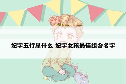 妃字五行属什么 妃字女孩最佳组合名字