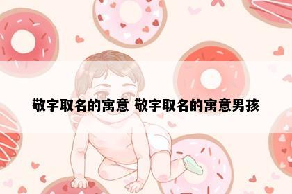 敬字取名的寓意 敬字取名的寓意男孩