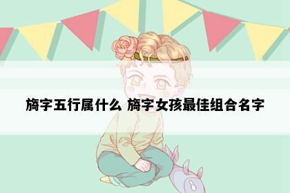 旖字五行属什么 旖字女孩最佳组合名字