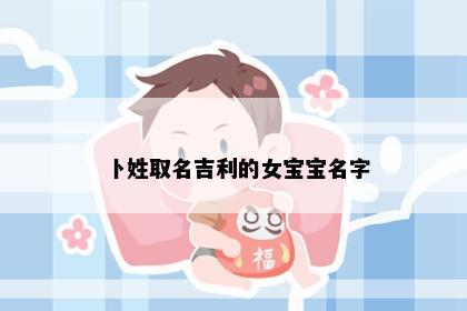 卜姓取名吉利的女宝宝名字