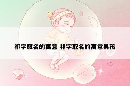 祁字取名的寓意 祁字取名的寓意男孩