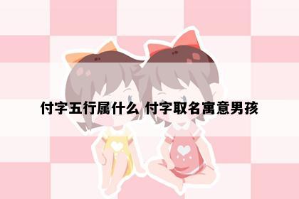 付字五行属什么 付字取名寓意男孩