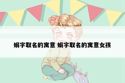 娟字取名的寓意 娟字取名的寓意女孩