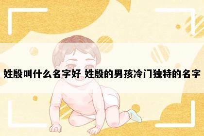 姓殷叫什么名字好 姓殷的男孩冷门独特的名字
