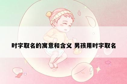 时字取名的寓意和含义 男孩用时字取名
