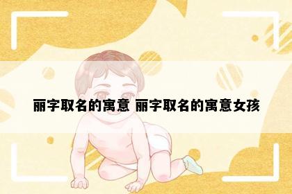 丽字取名的寓意 丽字取名的寓意女孩