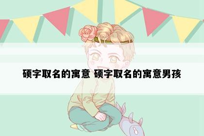 硕字取名的寓意 硕字取名的寓意男孩