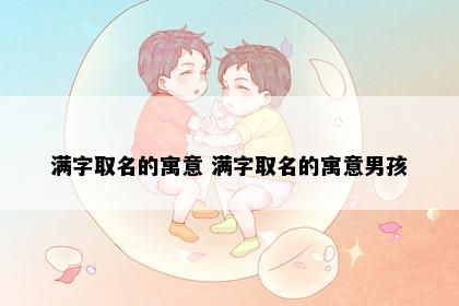 满字取名的寓意 满字取名的寓意男孩