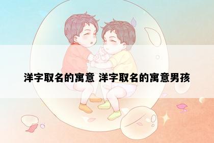 洋字取名的寓意 洋字取名的寓意男孩
