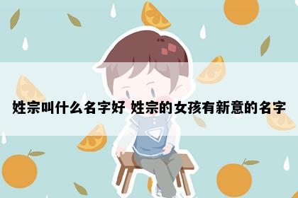 姓宗叫什么名字好 姓宗的女孩有新意的名字
