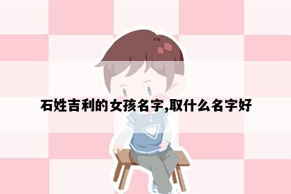 石姓吉利的女孩名字,取什么名字好