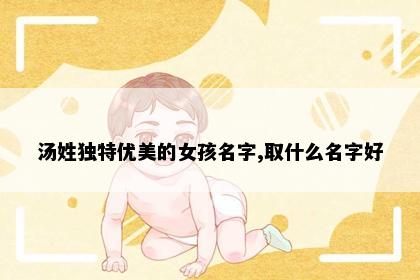 汤姓独特优美的女孩名字,取什么名字好