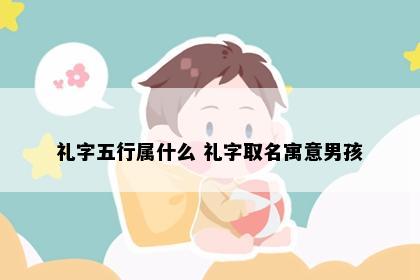 礼字五行属什么 礼字取名寓意男孩