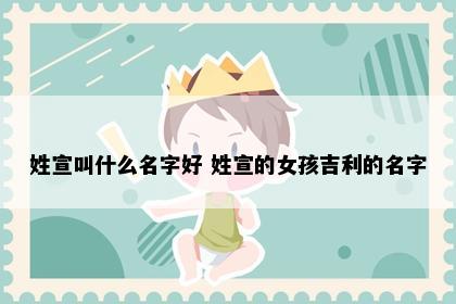 姓宣叫什么名字好 姓宣的女孩吉利的名字