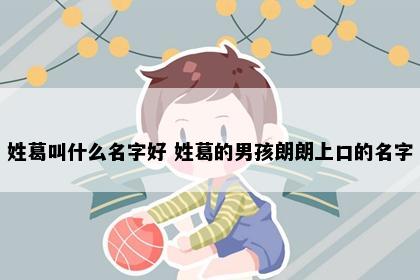 姓葛叫什么名字好 姓葛的男孩朗朗上口的名字