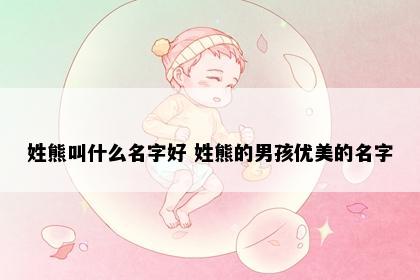 姓熊叫什么名字好 姓熊的男孩优美的名字