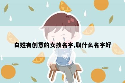 白姓有创意的女孩名字,取什么名字好