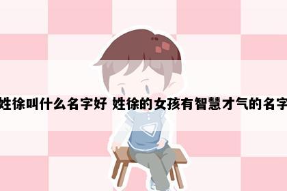 姓徐叫什么名字好 姓徐的女孩有智慧才气的名字