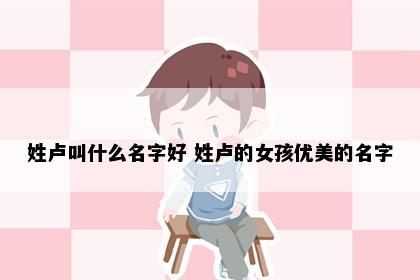 姓卢叫什么名字好 姓卢的女孩优美的名字