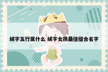 绒字五行属什么 绒字女孩最佳组合名字
