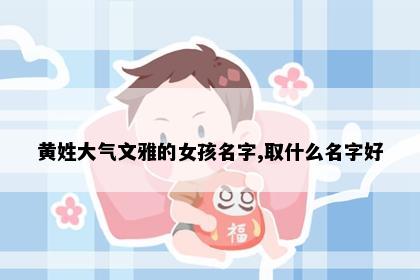 黄姓大气文雅的女孩名字,取什么名字好