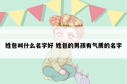 姓包叫什么名字好 姓包的男孩有气质的名字