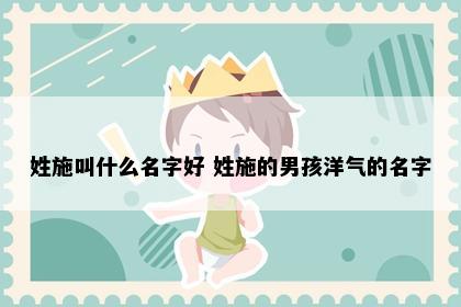 姓施叫什么名字好 姓施的男孩洋气的名字