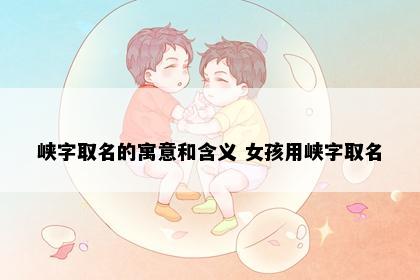 峡字取名的寓意和含义 女孩用峡字取名