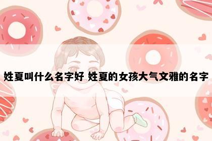姓夏叫什么名字好 姓夏的女孩大气文雅的名字