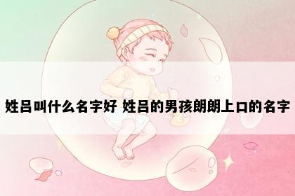 姓吕叫什么名字好 姓吕的男孩朗朗上口的名字