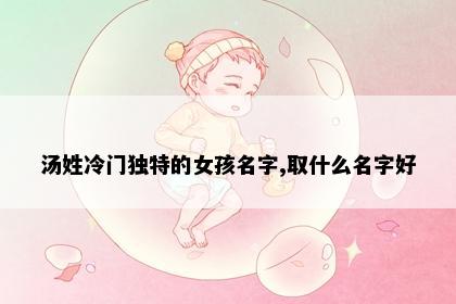 汤姓冷门独特的女孩名字,取什么名字好