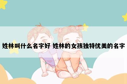 姓林叫什么名字好 姓林的女孩独特优美的名字