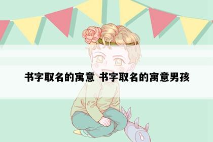 书字取名的寓意 书字取名的寓意男孩