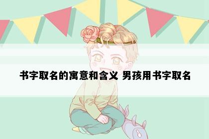书字取名的寓意和含义 男孩用书字取名