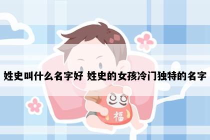姓史叫什么名字好 姓史的女孩冷门独特的名字