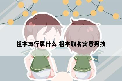 祖字五行属什么 祖字取名寓意男孩